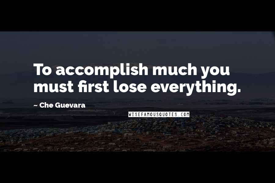 Che Guevara Quotes: To accomplish much you must first lose everything.