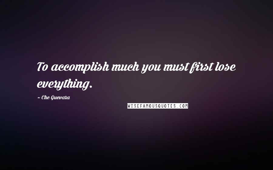 Che Guevara Quotes: To accomplish much you must first lose everything.