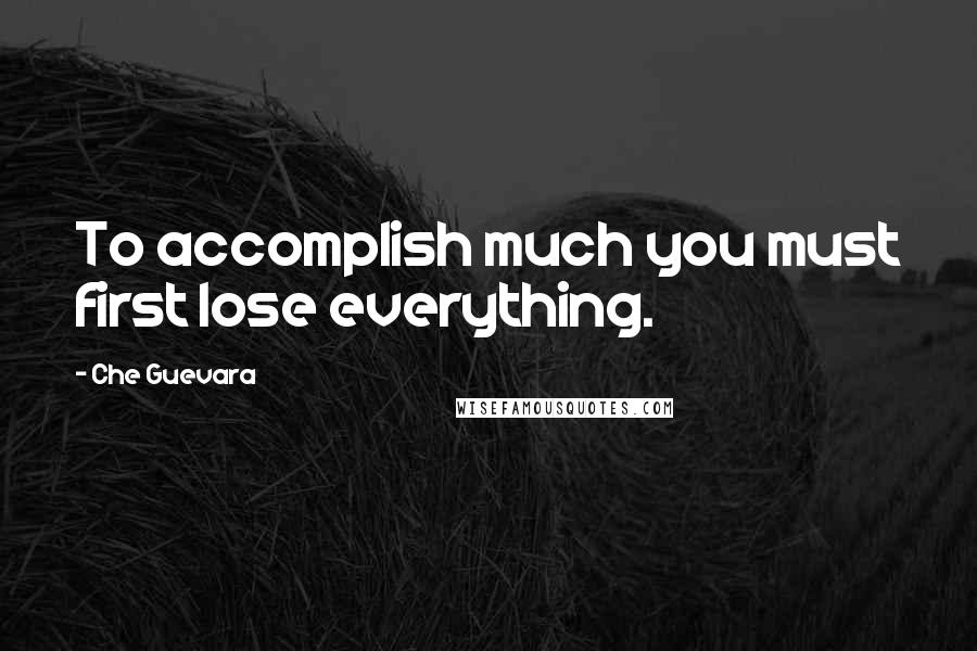 Che Guevara Quotes: To accomplish much you must first lose everything.