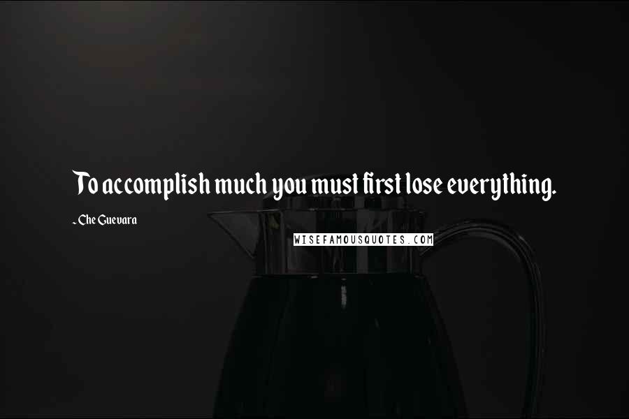 Che Guevara Quotes: To accomplish much you must first lose everything.