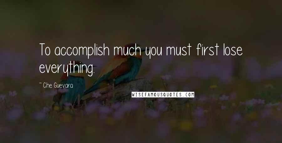 Che Guevara Quotes: To accomplish much you must first lose everything.