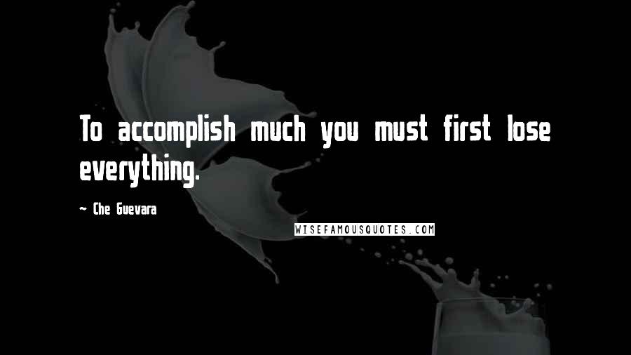 Che Guevara Quotes: To accomplish much you must first lose everything.