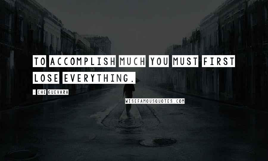 Che Guevara Quotes: To accomplish much you must first lose everything.