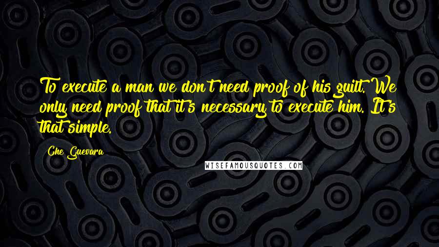 Che Guevara Quotes: To execute a man we don't need proof of his guilt. We only need proof that it's necessary to execute him. It's that simple.