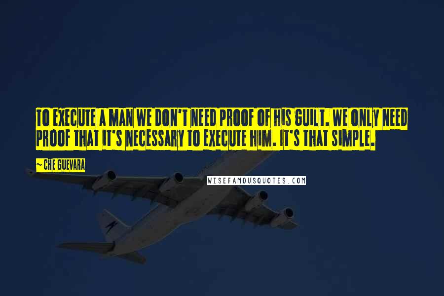 Che Guevara Quotes: To execute a man we don't need proof of his guilt. We only need proof that it's necessary to execute him. It's that simple.