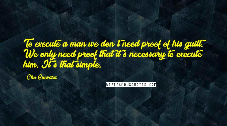 Che Guevara Quotes: To execute a man we don't need proof of his guilt. We only need proof that it's necessary to execute him. It's that simple.