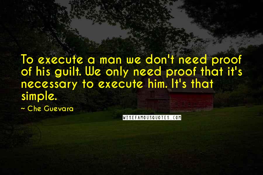 Che Guevara Quotes: To execute a man we don't need proof of his guilt. We only need proof that it's necessary to execute him. It's that simple.