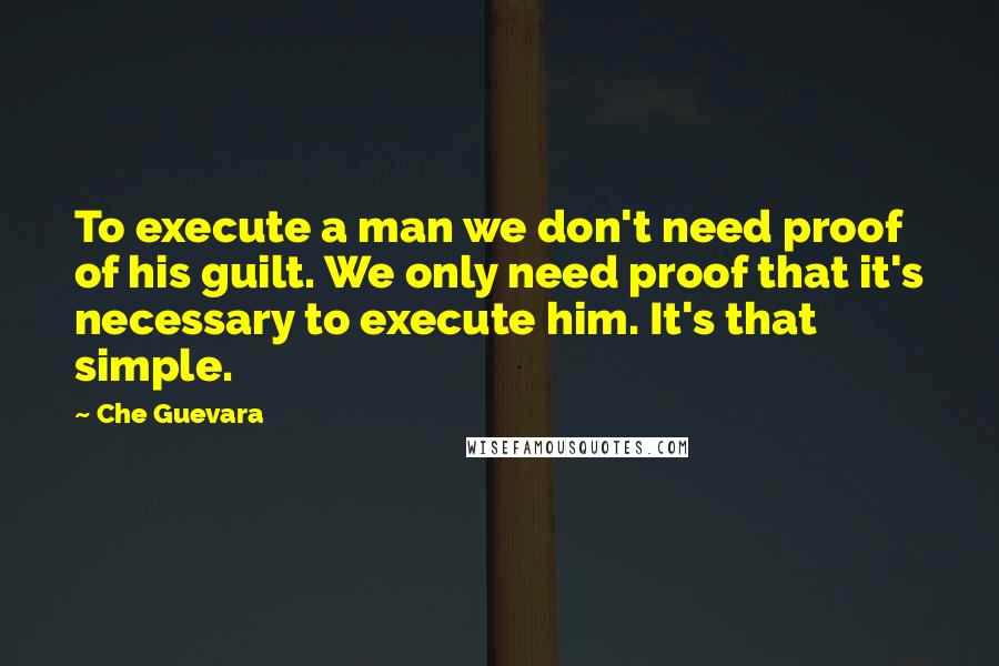 Che Guevara Quotes: To execute a man we don't need proof of his guilt. We only need proof that it's necessary to execute him. It's that simple.