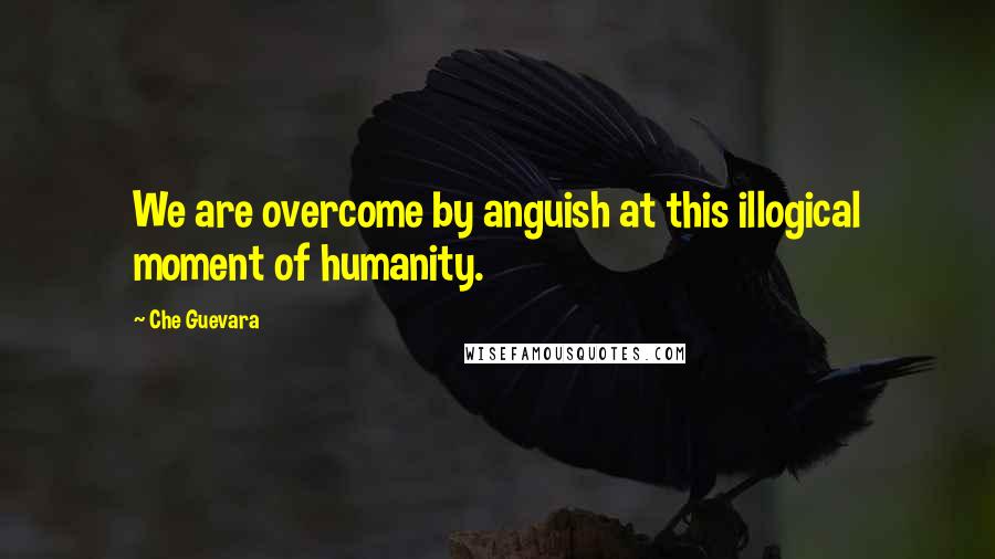 Che Guevara Quotes: We are overcome by anguish at this illogical moment of humanity.