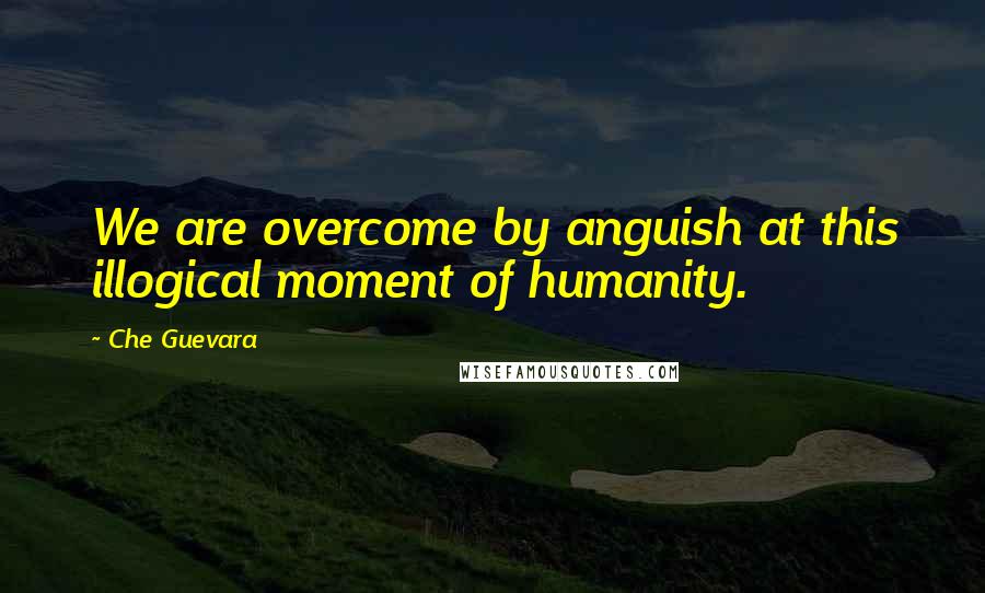 Che Guevara Quotes: We are overcome by anguish at this illogical moment of humanity.