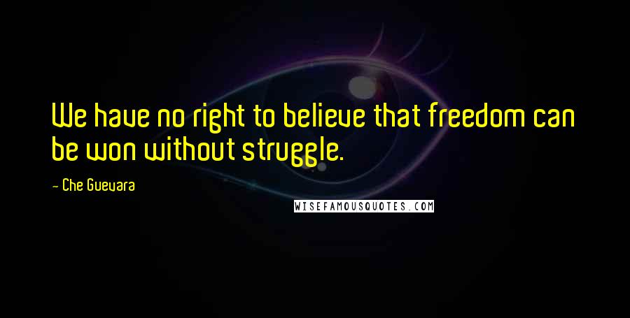 Che Guevara Quotes: We have no right to believe that freedom can be won without struggle.