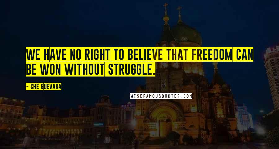 Che Guevara Quotes: We have no right to believe that freedom can be won without struggle.