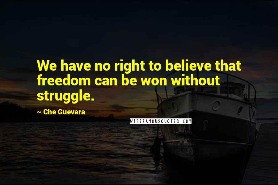 Che Guevara Quotes: We have no right to believe that freedom can be won without struggle.