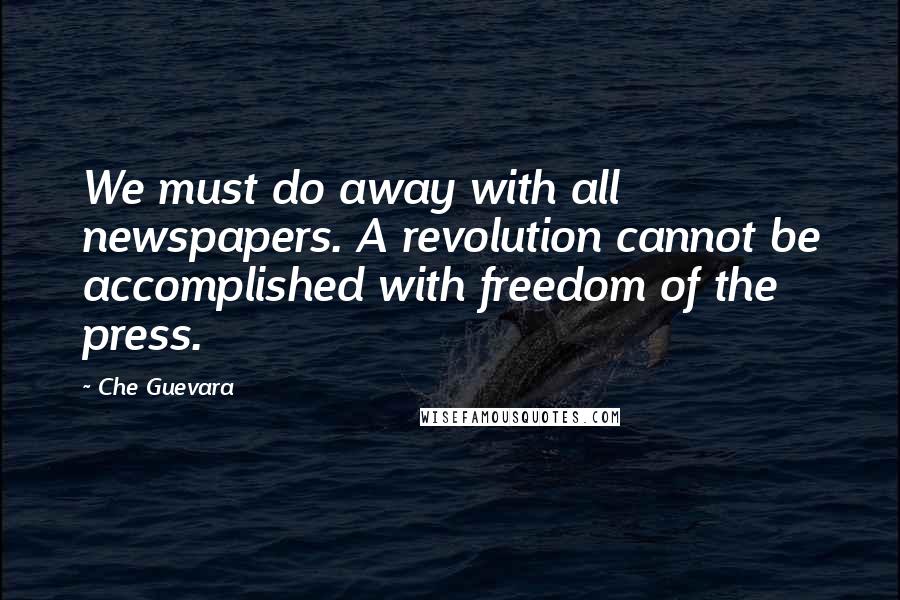 Che Guevara Quotes: We must do away with all newspapers. A revolution cannot be accomplished with freedom of the press.