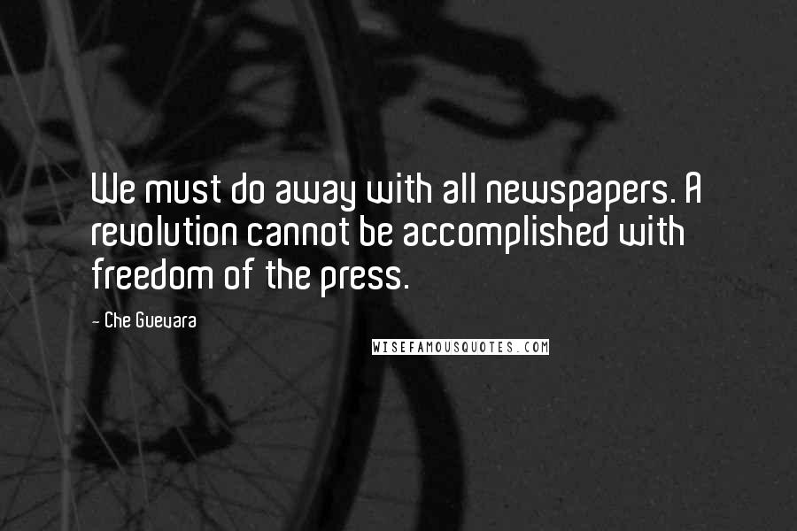 Che Guevara Quotes: We must do away with all newspapers. A revolution cannot be accomplished with freedom of the press.