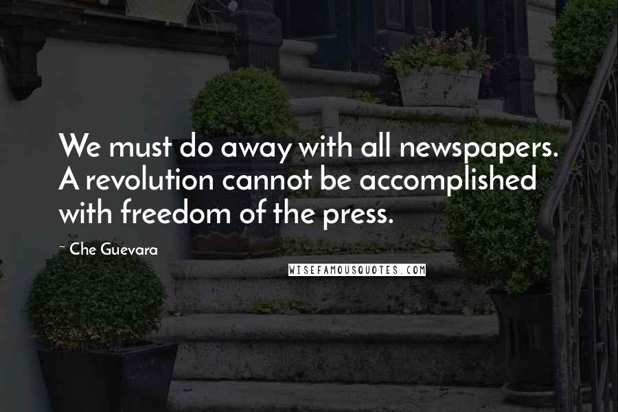 Che Guevara Quotes: We must do away with all newspapers. A revolution cannot be accomplished with freedom of the press.