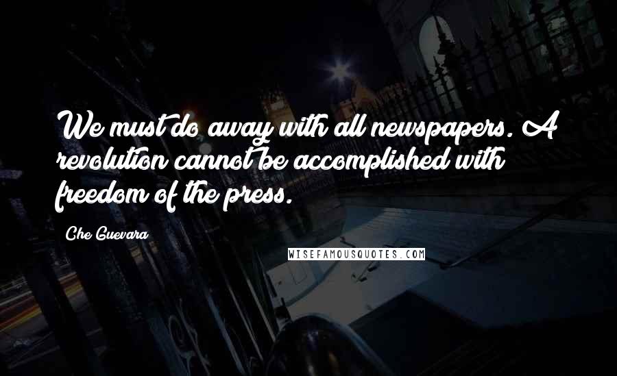 Che Guevara Quotes: We must do away with all newspapers. A revolution cannot be accomplished with freedom of the press.