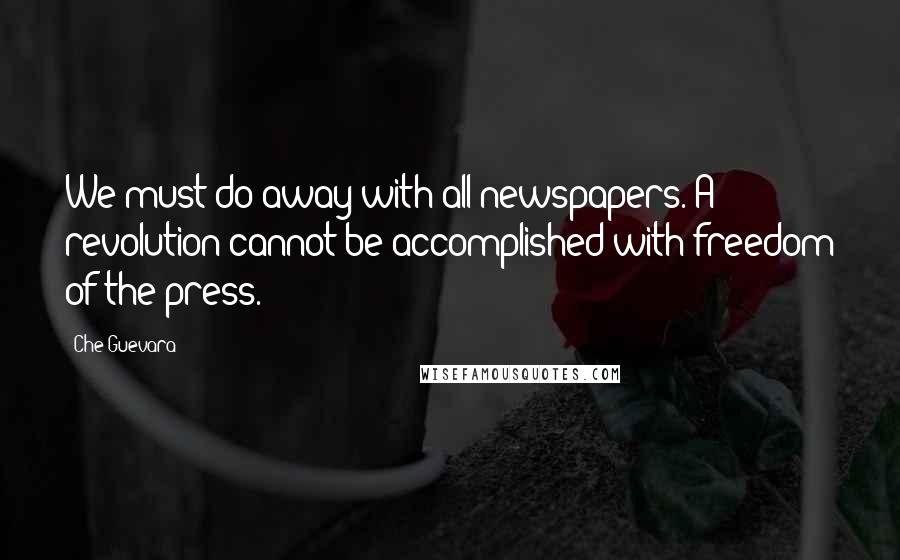 Che Guevara Quotes: We must do away with all newspapers. A revolution cannot be accomplished with freedom of the press.