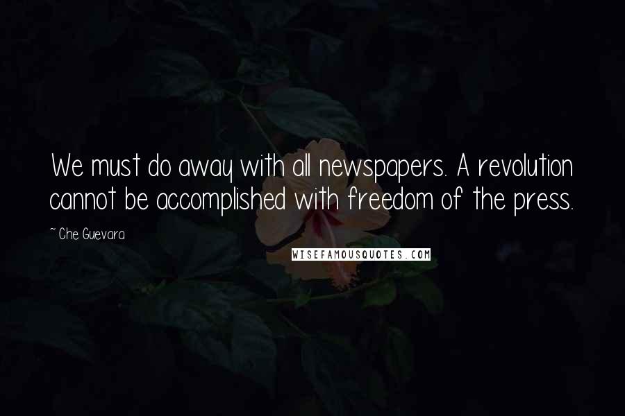 Che Guevara Quotes: We must do away with all newspapers. A revolution cannot be accomplished with freedom of the press.