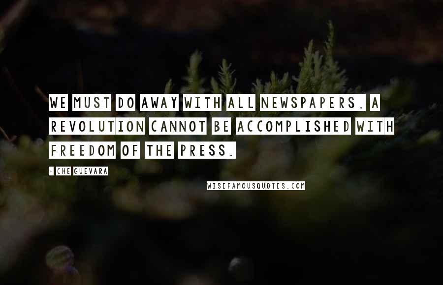 Che Guevara Quotes: We must do away with all newspapers. A revolution cannot be accomplished with freedom of the press.