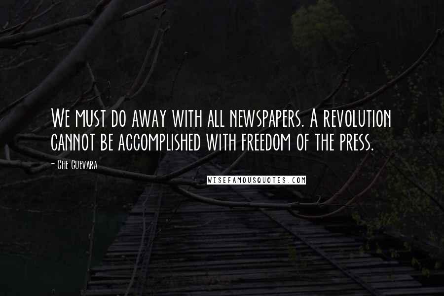 Che Guevara Quotes: We must do away with all newspapers. A revolution cannot be accomplished with freedom of the press.
