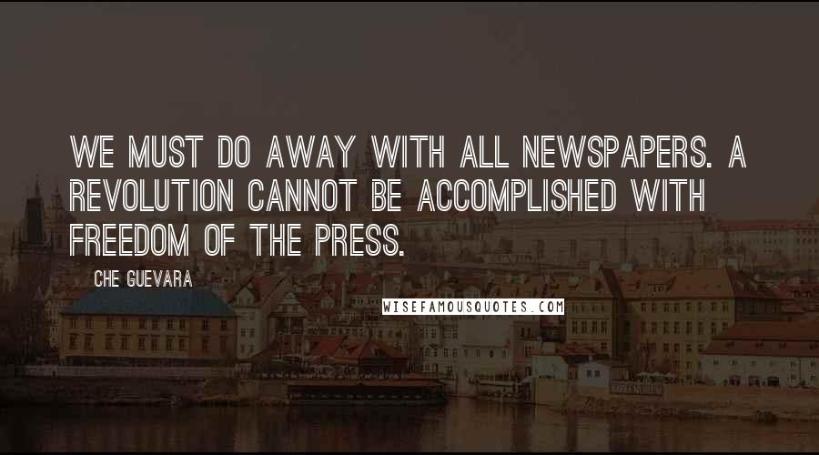 Che Guevara Quotes: We must do away with all newspapers. A revolution cannot be accomplished with freedom of the press.