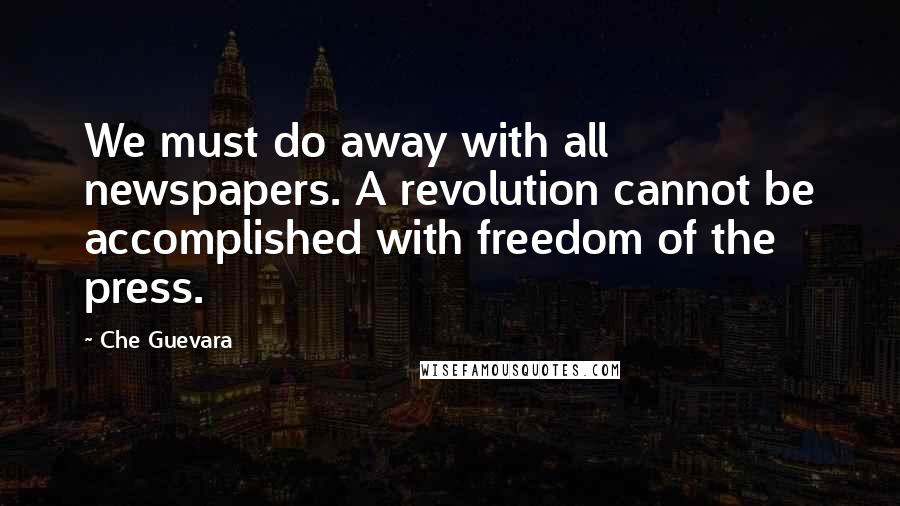 Che Guevara Quotes: We must do away with all newspapers. A revolution cannot be accomplished with freedom of the press.