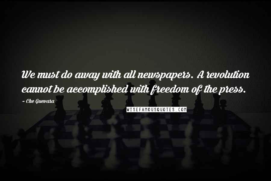 Che Guevara Quotes: We must do away with all newspapers. A revolution cannot be accomplished with freedom of the press.