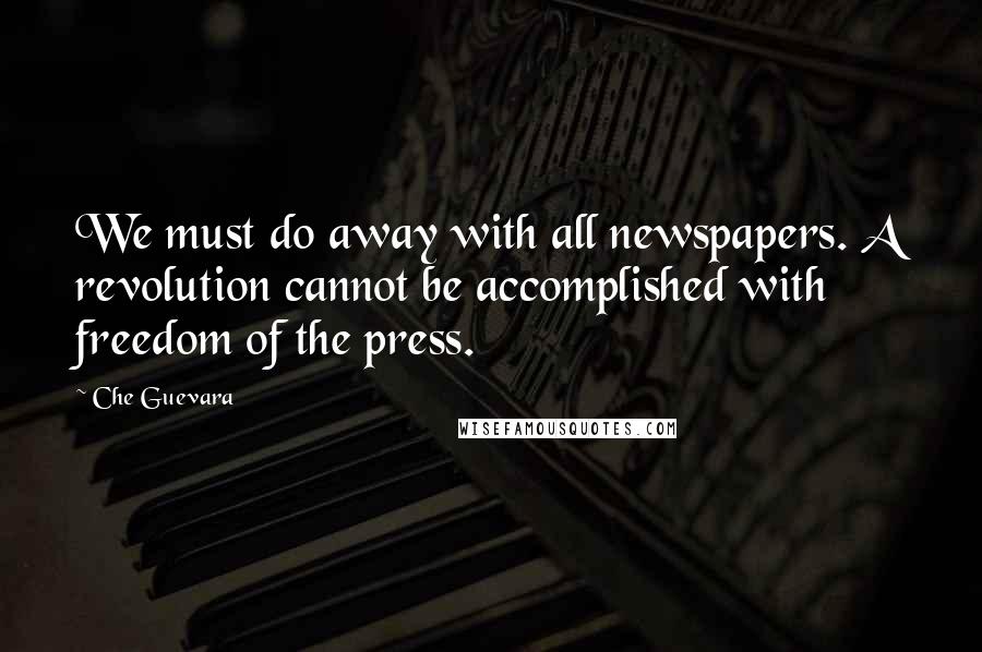 Che Guevara Quotes: We must do away with all newspapers. A revolution cannot be accomplished with freedom of the press.