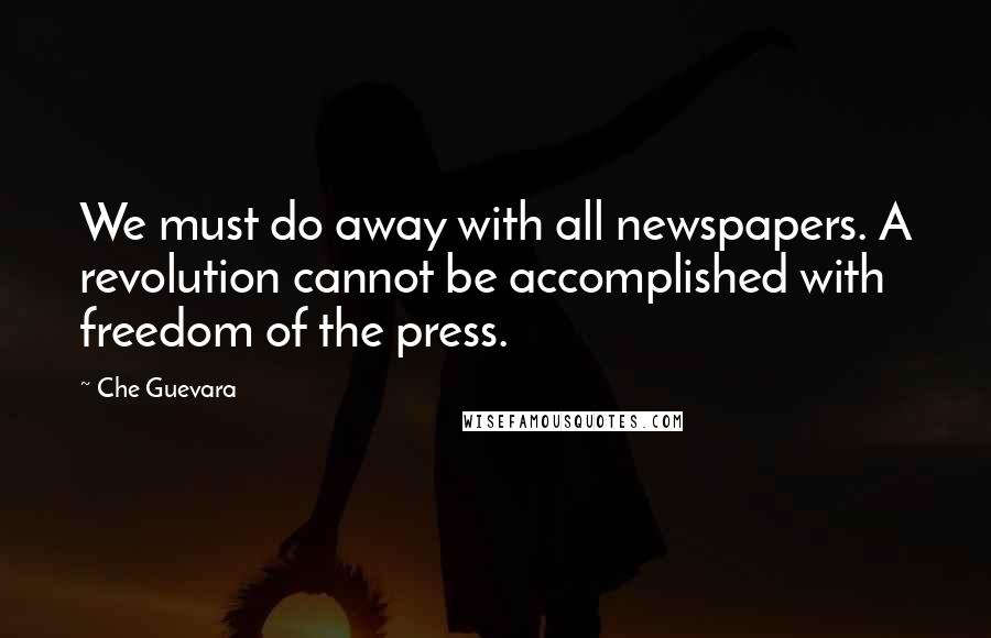 Che Guevara Quotes: We must do away with all newspapers. A revolution cannot be accomplished with freedom of the press.