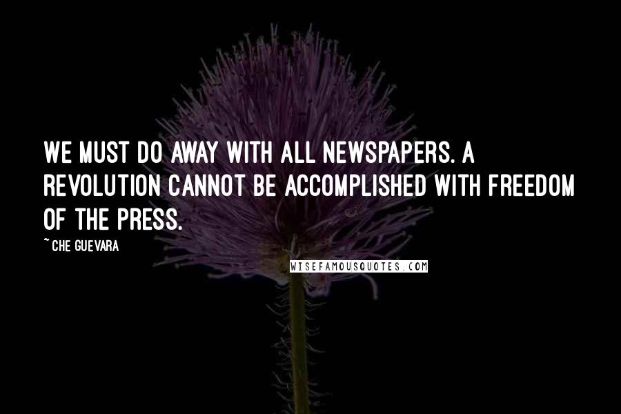 Che Guevara Quotes: We must do away with all newspapers. A revolution cannot be accomplished with freedom of the press.