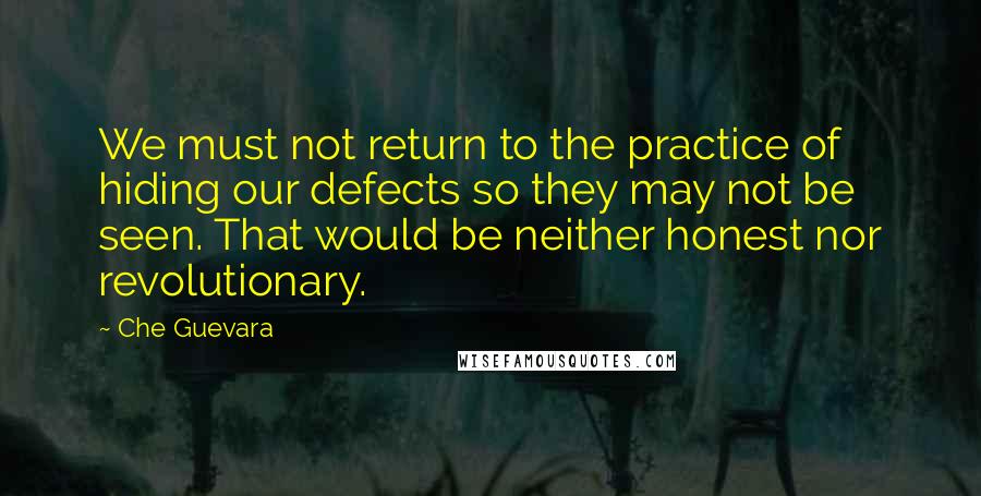 Che Guevara Quotes: We must not return to the practice of hiding our defects so they may not be seen. That would be neither honest nor revolutionary.