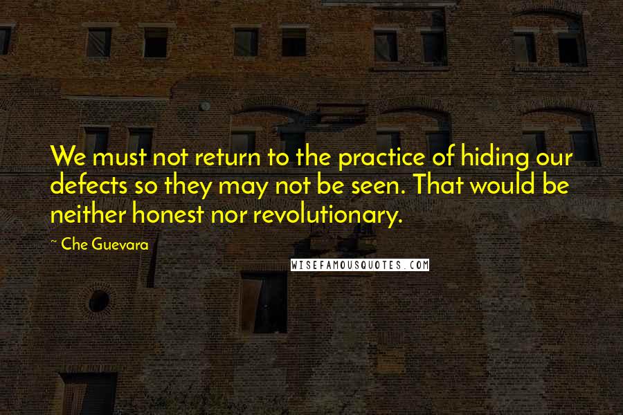 Che Guevara Quotes: We must not return to the practice of hiding our defects so they may not be seen. That would be neither honest nor revolutionary.