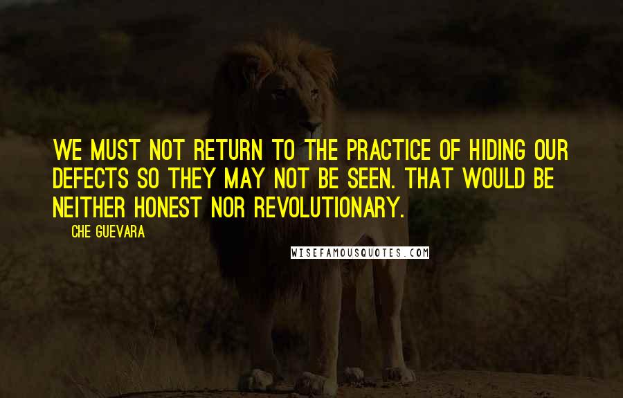 Che Guevara Quotes: We must not return to the practice of hiding our defects so they may not be seen. That would be neither honest nor revolutionary.