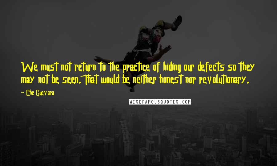 Che Guevara Quotes: We must not return to the practice of hiding our defects so they may not be seen. That would be neither honest nor revolutionary.