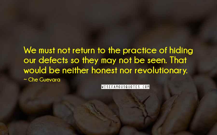 Che Guevara Quotes: We must not return to the practice of hiding our defects so they may not be seen. That would be neither honest nor revolutionary.