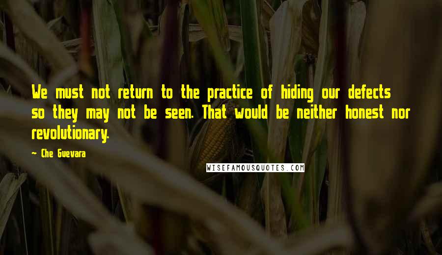 Che Guevara Quotes: We must not return to the practice of hiding our defects so they may not be seen. That would be neither honest nor revolutionary.