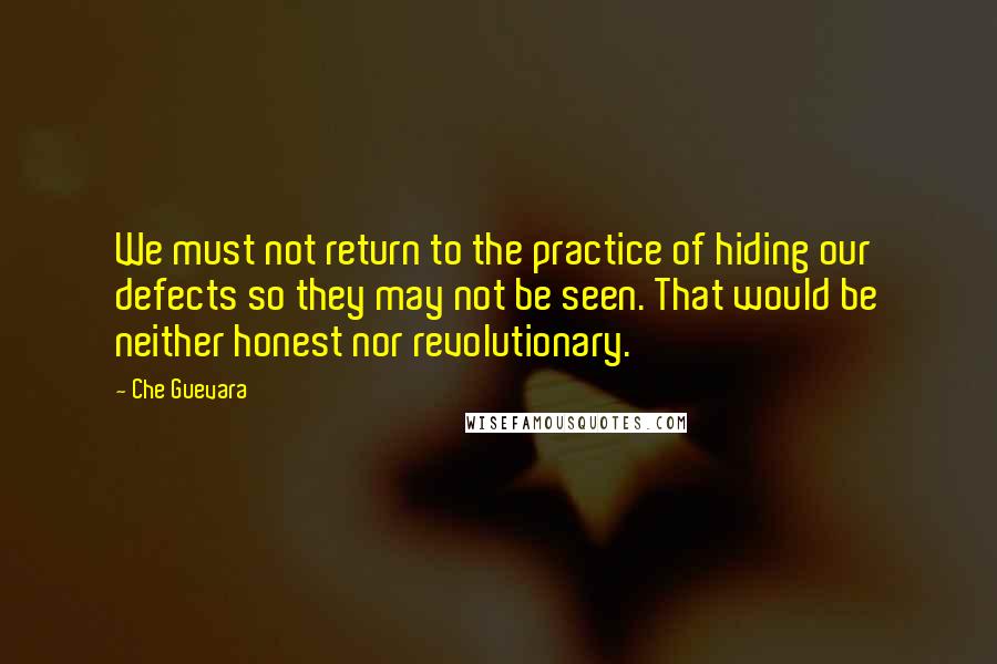 Che Guevara Quotes: We must not return to the practice of hiding our defects so they may not be seen. That would be neither honest nor revolutionary.