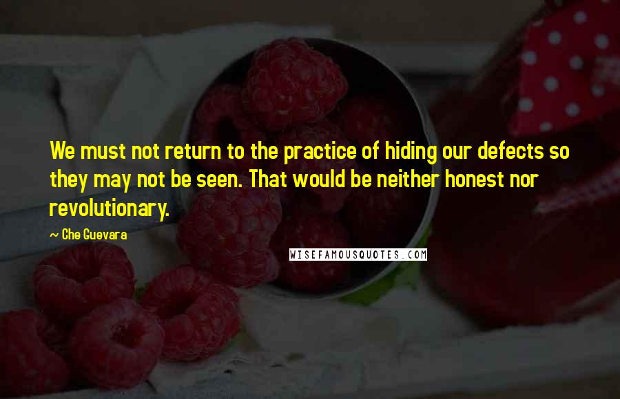 Che Guevara Quotes: We must not return to the practice of hiding our defects so they may not be seen. That would be neither honest nor revolutionary.