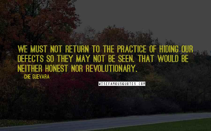 Che Guevara Quotes: We must not return to the practice of hiding our defects so they may not be seen. That would be neither honest nor revolutionary.
