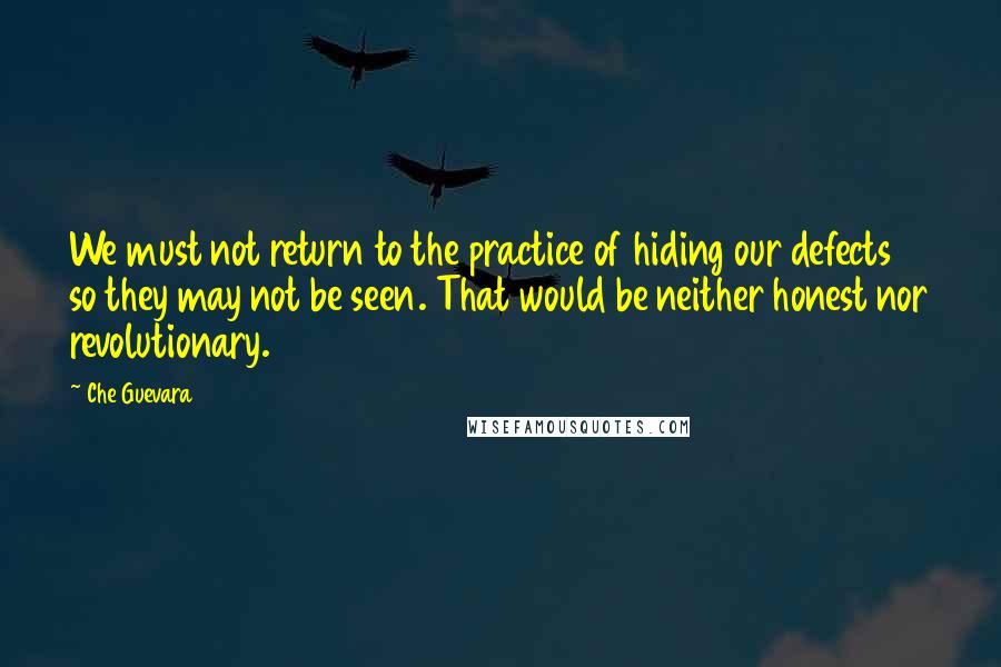 Che Guevara Quotes: We must not return to the practice of hiding our defects so they may not be seen. That would be neither honest nor revolutionary.