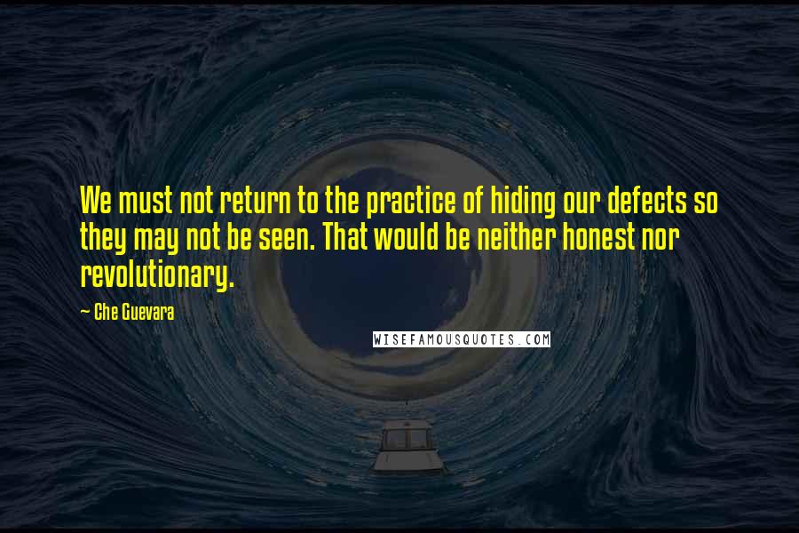 Che Guevara Quotes: We must not return to the practice of hiding our defects so they may not be seen. That would be neither honest nor revolutionary.