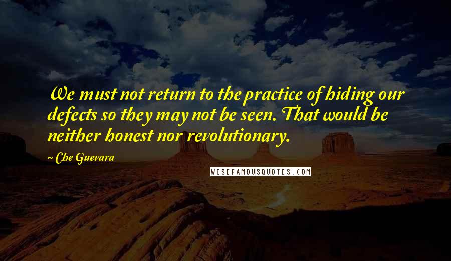 Che Guevara Quotes: We must not return to the practice of hiding our defects so they may not be seen. That would be neither honest nor revolutionary.