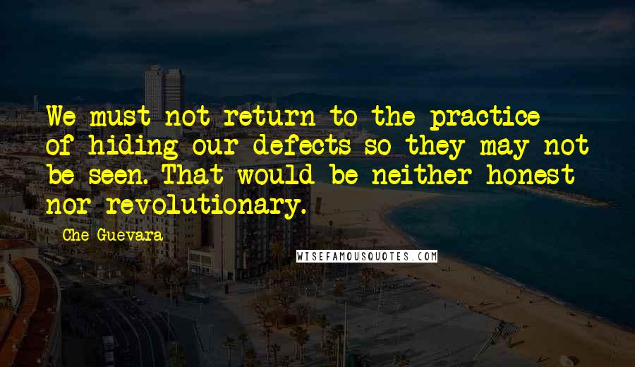 Che Guevara Quotes: We must not return to the practice of hiding our defects so they may not be seen. That would be neither honest nor revolutionary.