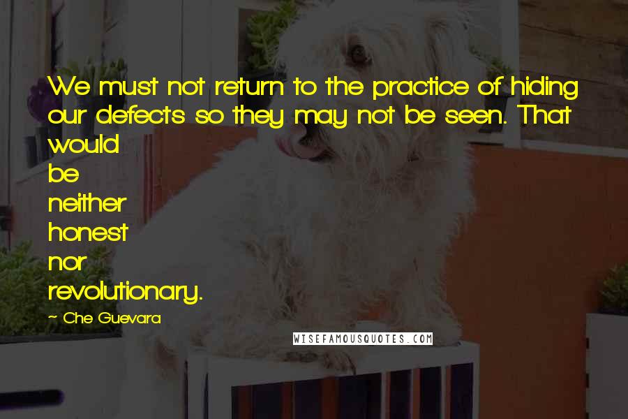 Che Guevara Quotes: We must not return to the practice of hiding our defects so they may not be seen. That would be neither honest nor revolutionary.