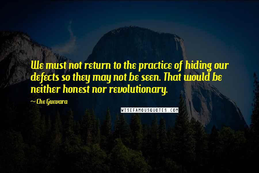 Che Guevara Quotes: We must not return to the practice of hiding our defects so they may not be seen. That would be neither honest nor revolutionary.