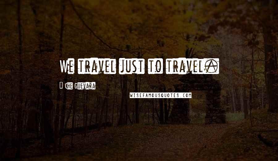 Che Guevara Quotes: We travel just to travel.