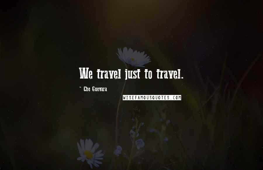 Che Guevara Quotes: We travel just to travel.
