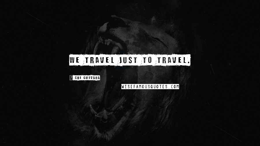 Che Guevara Quotes: We travel just to travel.