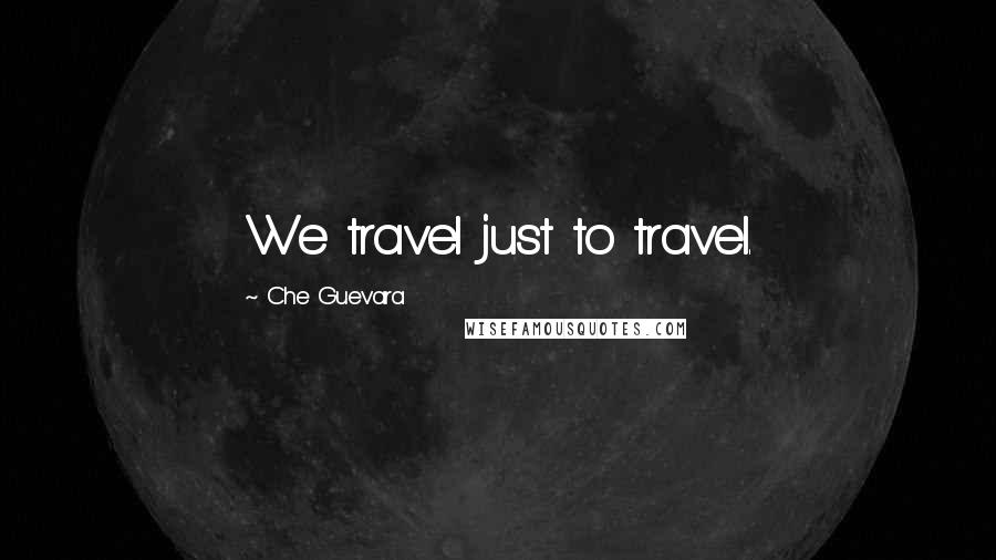 Che Guevara Quotes: We travel just to travel.